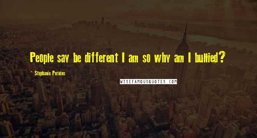 Stephanie Perkins Quotes: People say be different I am so why am I bullied?