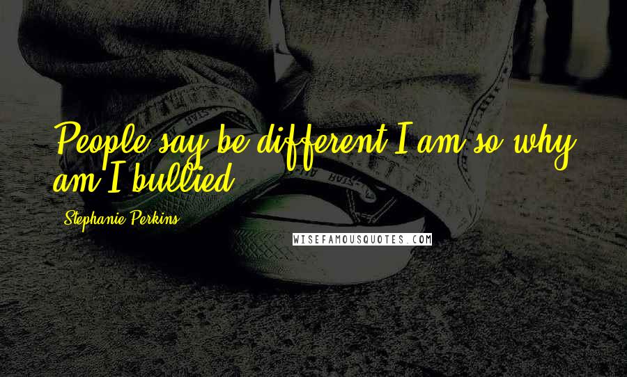 Stephanie Perkins Quotes: People say be different I am so why am I bullied?