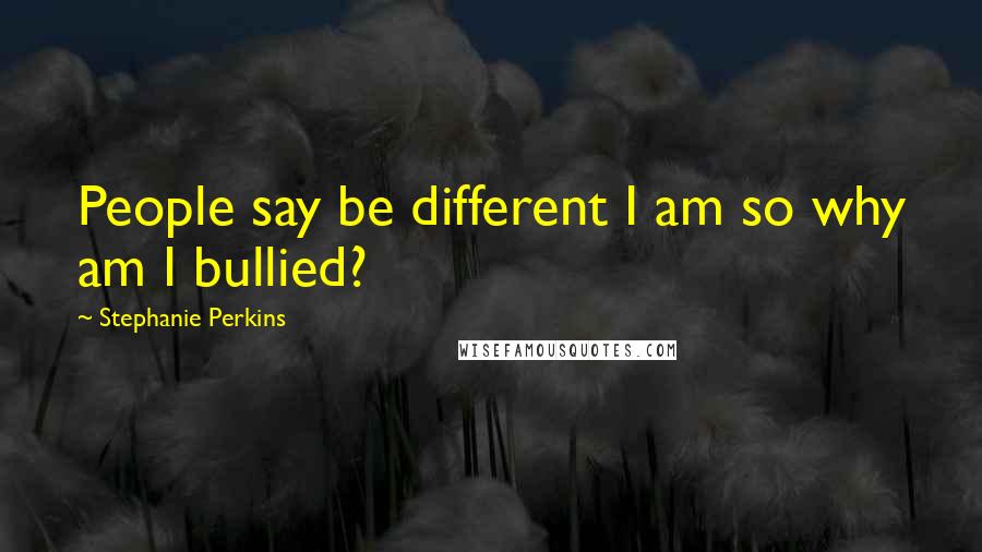 Stephanie Perkins Quotes: People say be different I am so why am I bullied?