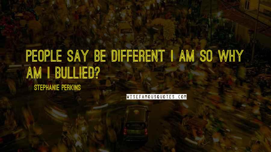 Stephanie Perkins Quotes: People say be different I am so why am I bullied?