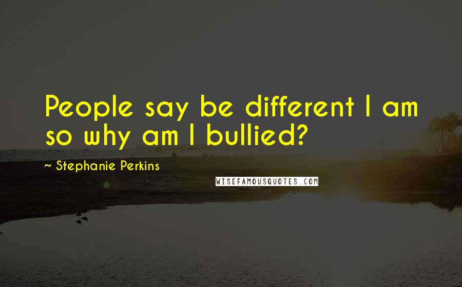 Stephanie Perkins Quotes: People say be different I am so why am I bullied?