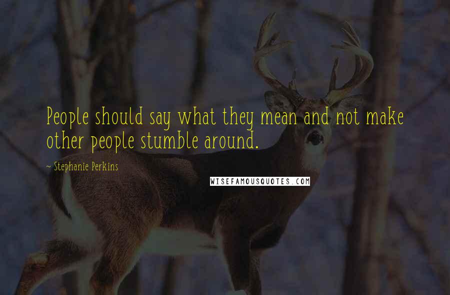 Stephanie Perkins Quotes: People should say what they mean and not make other people stumble around.