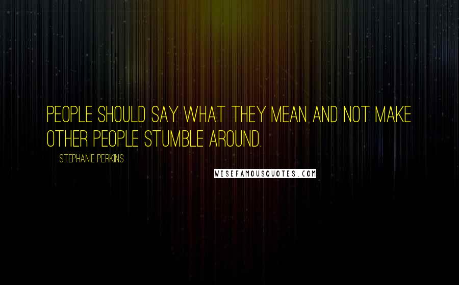 Stephanie Perkins Quotes: People should say what they mean and not make other people stumble around.