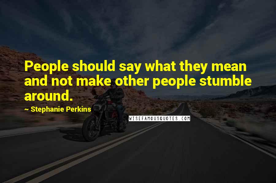 Stephanie Perkins Quotes: People should say what they mean and not make other people stumble around.