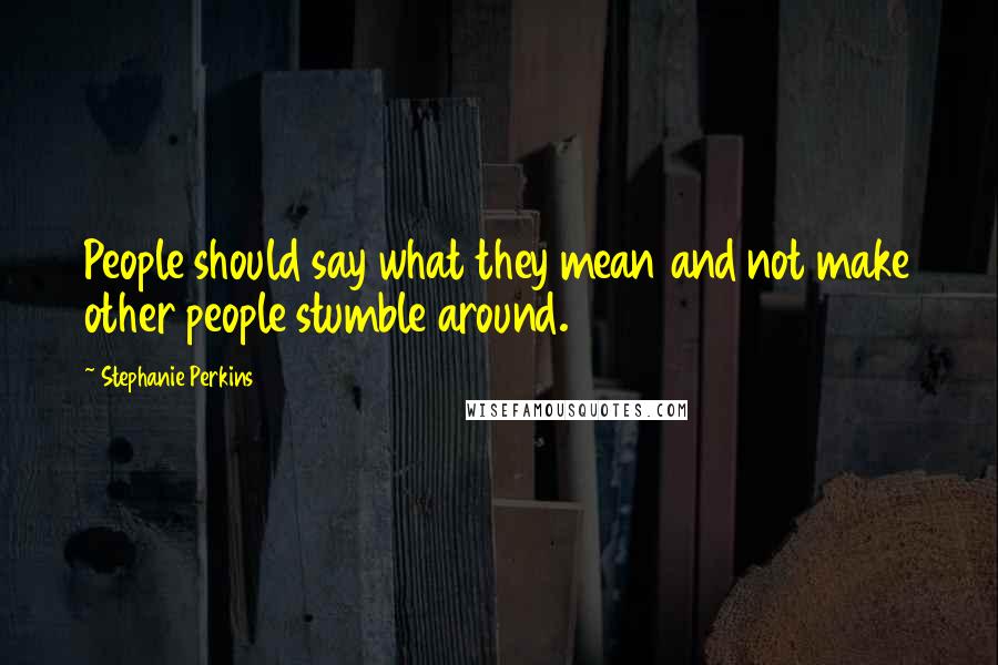 Stephanie Perkins Quotes: People should say what they mean and not make other people stumble around.