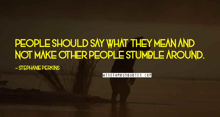 Stephanie Perkins Quotes: People should say what they mean and not make other people stumble around.