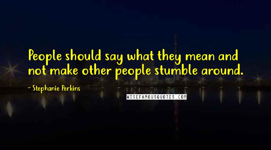 Stephanie Perkins Quotes: People should say what they mean and not make other people stumble around.