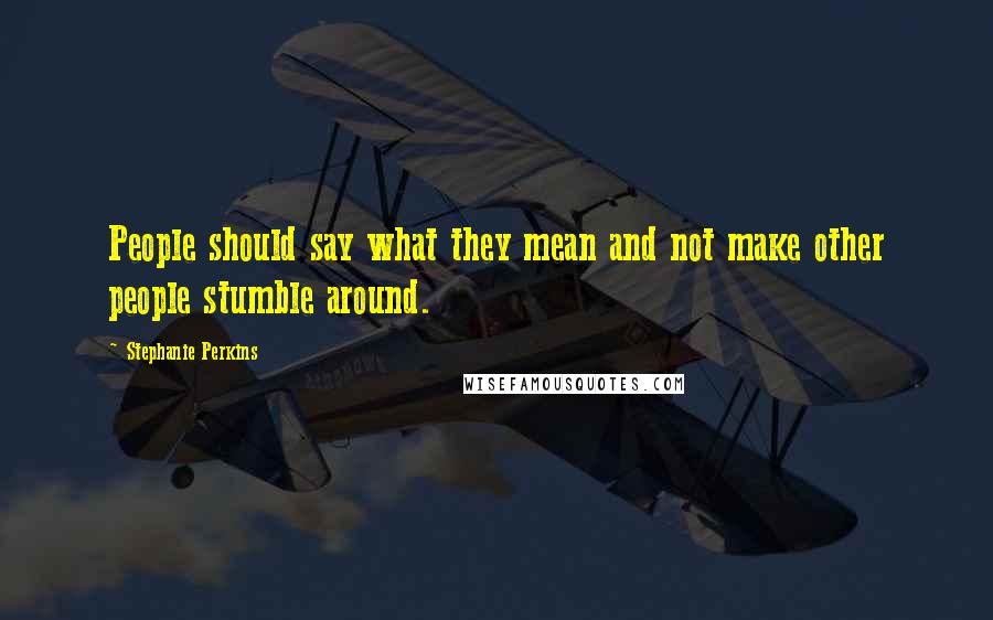 Stephanie Perkins Quotes: People should say what they mean and not make other people stumble around.