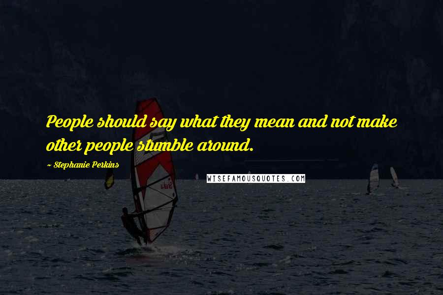 Stephanie Perkins Quotes: People should say what they mean and not make other people stumble around.