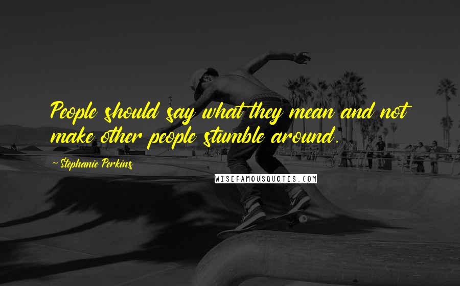 Stephanie Perkins Quotes: People should say what they mean and not make other people stumble around.