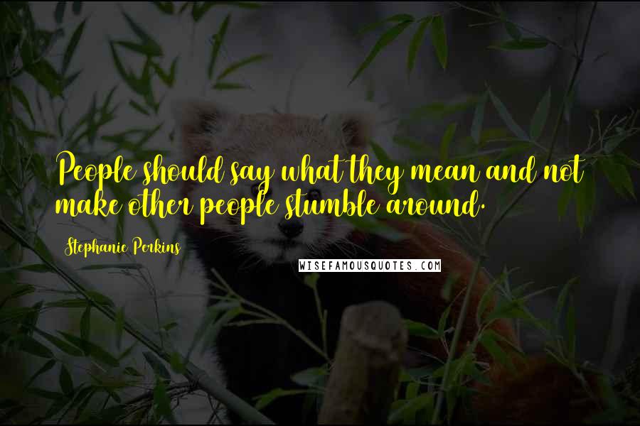 Stephanie Perkins Quotes: People should say what they mean and not make other people stumble around.