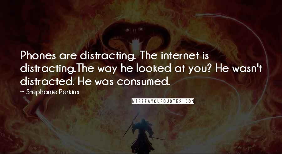 Stephanie Perkins Quotes: Phones are distracting. The internet is distracting.The way he looked at you? He wasn't distracted. He was consumed.