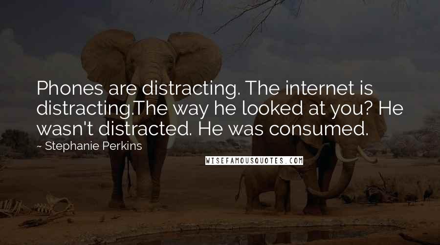 Stephanie Perkins Quotes: Phones are distracting. The internet is distracting.The way he looked at you? He wasn't distracted. He was consumed.