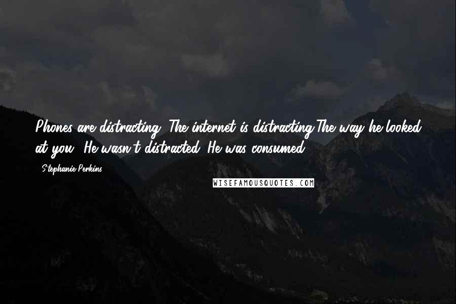 Stephanie Perkins Quotes: Phones are distracting. The internet is distracting.The way he looked at you? He wasn't distracted. He was consumed.