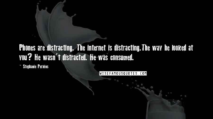 Stephanie Perkins Quotes: Phones are distracting. The internet is distracting.The way he looked at you? He wasn't distracted. He was consumed.