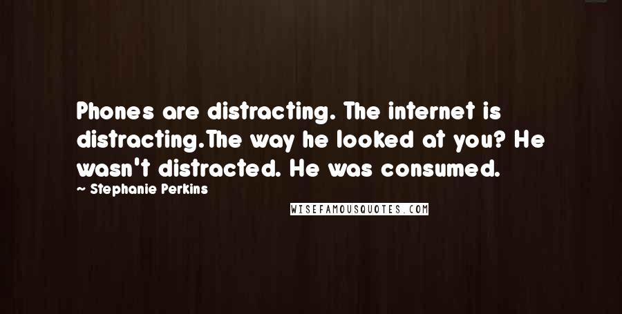 Stephanie Perkins Quotes: Phones are distracting. The internet is distracting.The way he looked at you? He wasn't distracted. He was consumed.
