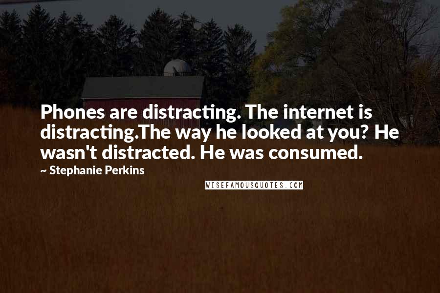 Stephanie Perkins Quotes: Phones are distracting. The internet is distracting.The way he looked at you? He wasn't distracted. He was consumed.