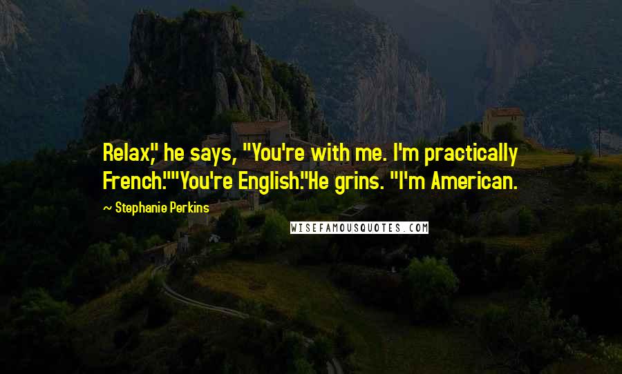 Stephanie Perkins Quotes: Relax," he says, "You're with me. I'm practically French.""You're English."He grins. "I'm American.