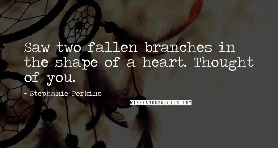 Stephanie Perkins Quotes: Saw two fallen branches in the shape of a heart. Thought of you.