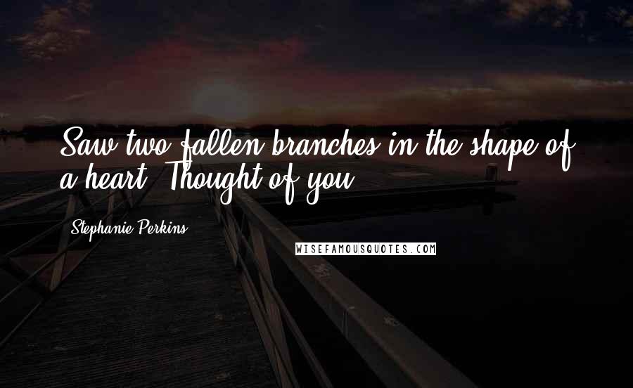 Stephanie Perkins Quotes: Saw two fallen branches in the shape of a heart. Thought of you.