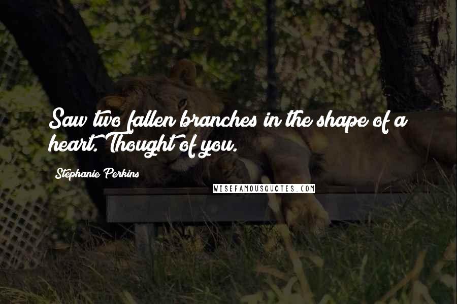 Stephanie Perkins Quotes: Saw two fallen branches in the shape of a heart. Thought of you.