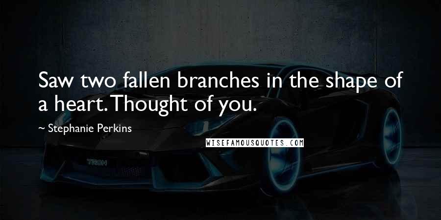 Stephanie Perkins Quotes: Saw two fallen branches in the shape of a heart. Thought of you.