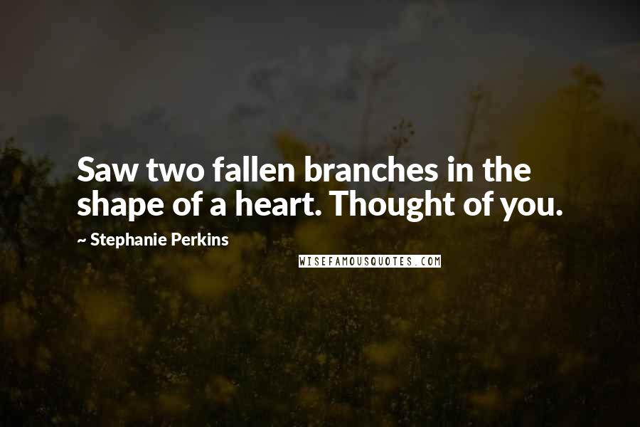 Stephanie Perkins Quotes: Saw two fallen branches in the shape of a heart. Thought of you.