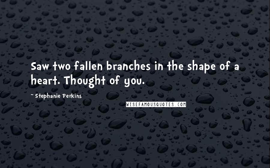 Stephanie Perkins Quotes: Saw two fallen branches in the shape of a heart. Thought of you.