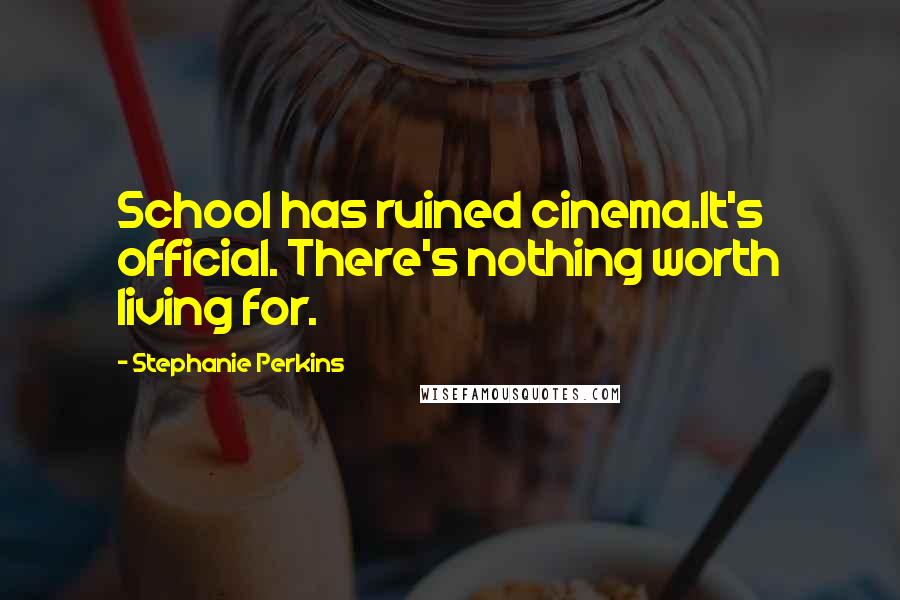 Stephanie Perkins Quotes: School has ruined cinema.It's official. There's nothing worth living for.