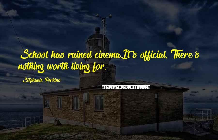 Stephanie Perkins Quotes: School has ruined cinema.It's official. There's nothing worth living for.