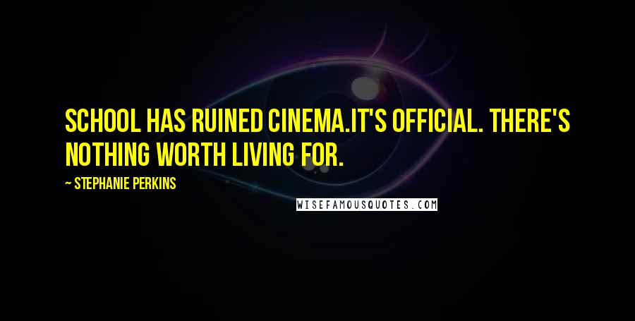 Stephanie Perkins Quotes: School has ruined cinema.It's official. There's nothing worth living for.