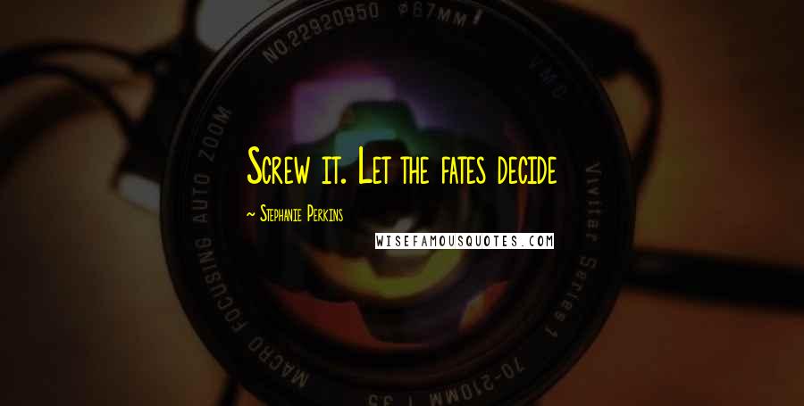 Stephanie Perkins Quotes: Screw it. Let the fates decide