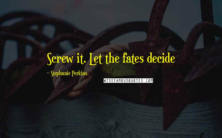 Stephanie Perkins Quotes: Screw it. Let the fates decide