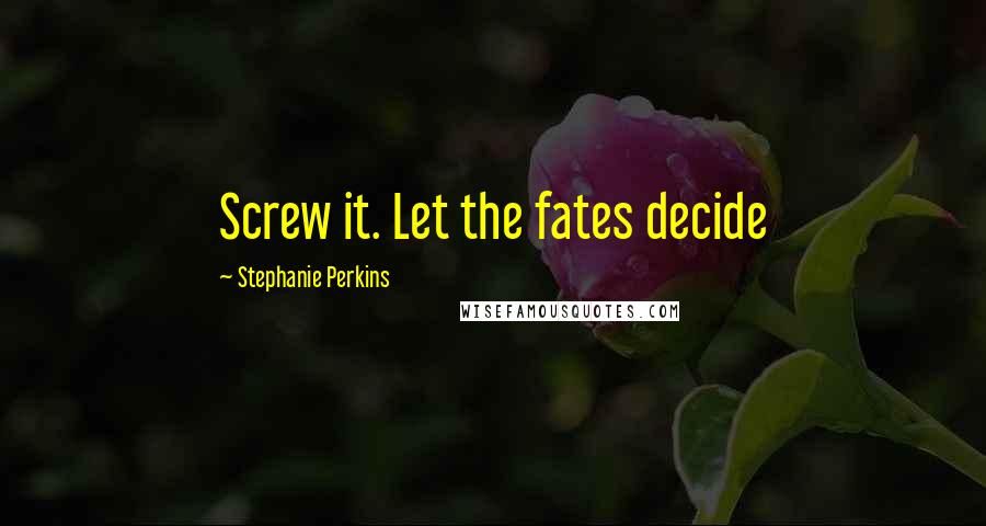 Stephanie Perkins Quotes: Screw it. Let the fates decide