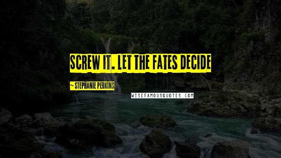 Stephanie Perkins Quotes: Screw it. Let the fates decide