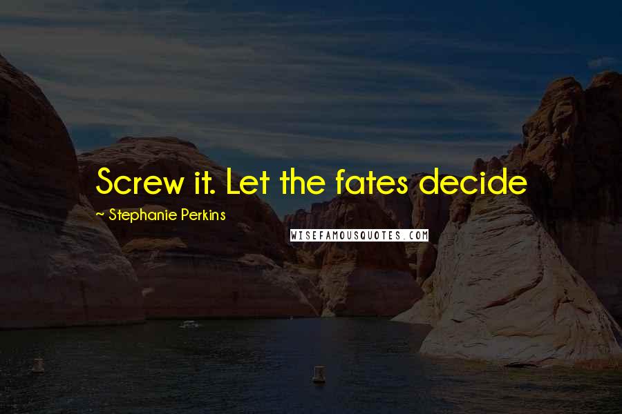 Stephanie Perkins Quotes: Screw it. Let the fates decide