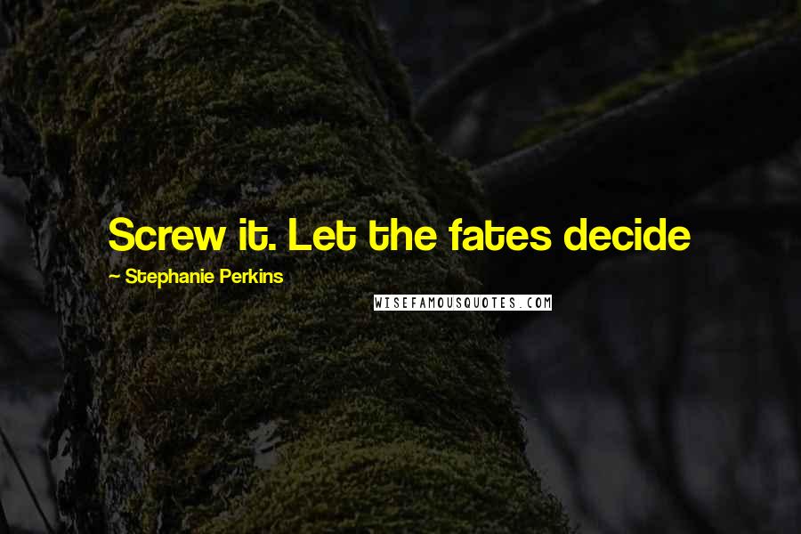 Stephanie Perkins Quotes: Screw it. Let the fates decide