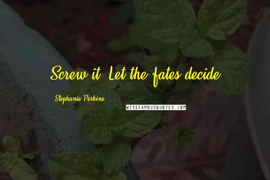 Stephanie Perkins Quotes: Screw it. Let the fates decide