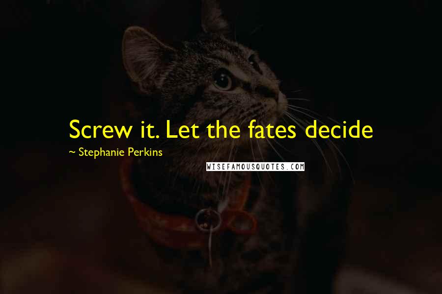 Stephanie Perkins Quotes: Screw it. Let the fates decide