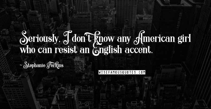 Stephanie Perkins Quotes: Seriously, I don't know any American girl who can resist an English accent.