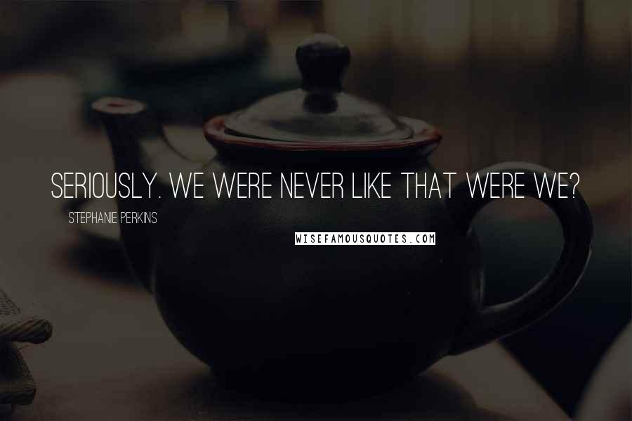 Stephanie Perkins Quotes: Seriously. We were never like that were we?