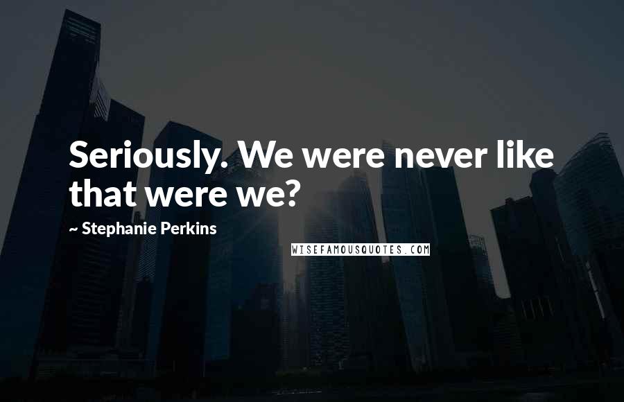 Stephanie Perkins Quotes: Seriously. We were never like that were we?