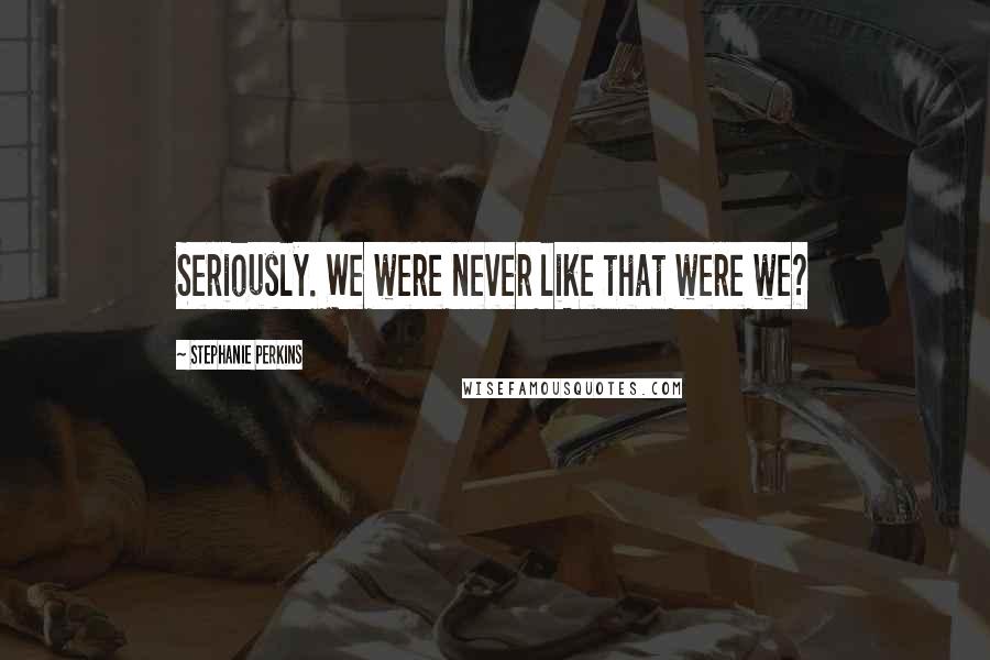 Stephanie Perkins Quotes: Seriously. We were never like that were we?