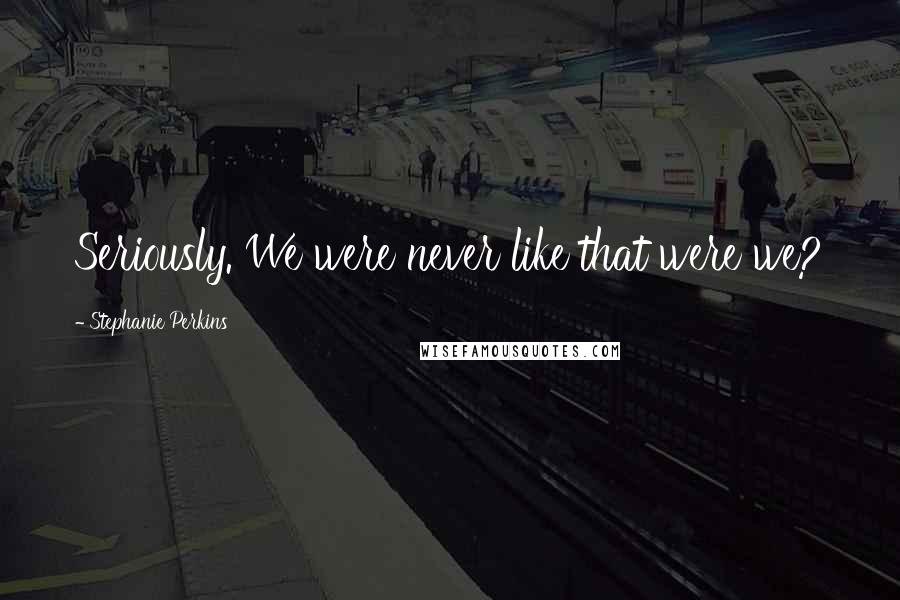 Stephanie Perkins Quotes: Seriously. We were never like that were we?