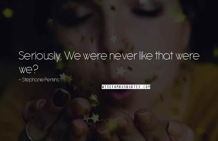 Stephanie Perkins Quotes: Seriously. We were never like that were we?
