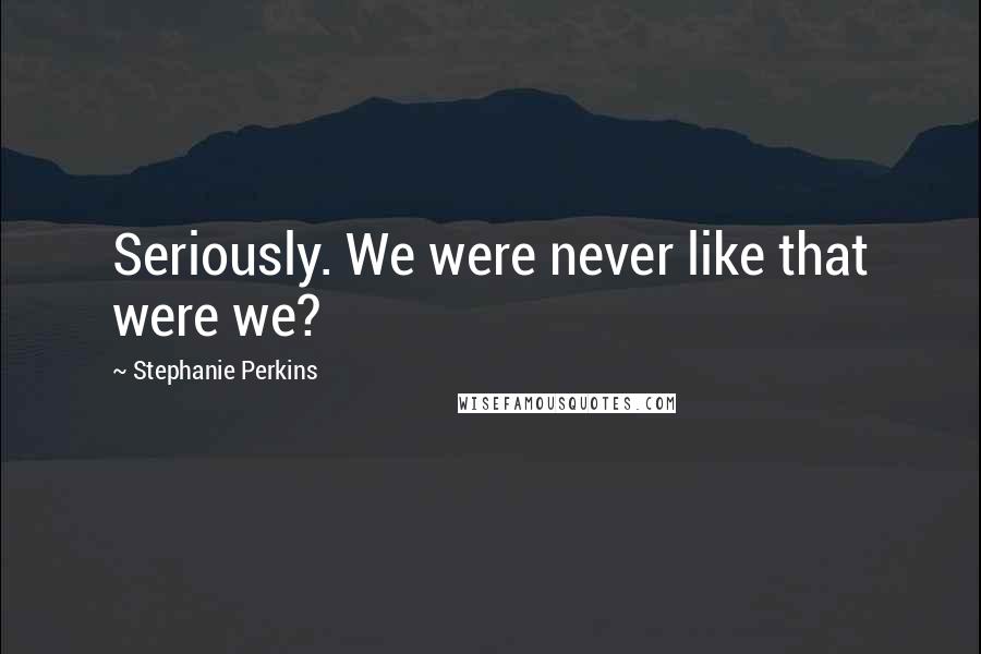 Stephanie Perkins Quotes: Seriously. We were never like that were we?