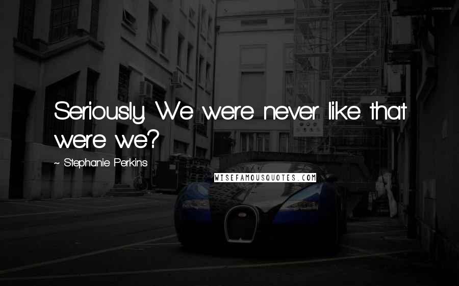 Stephanie Perkins Quotes: Seriously. We were never like that were we?