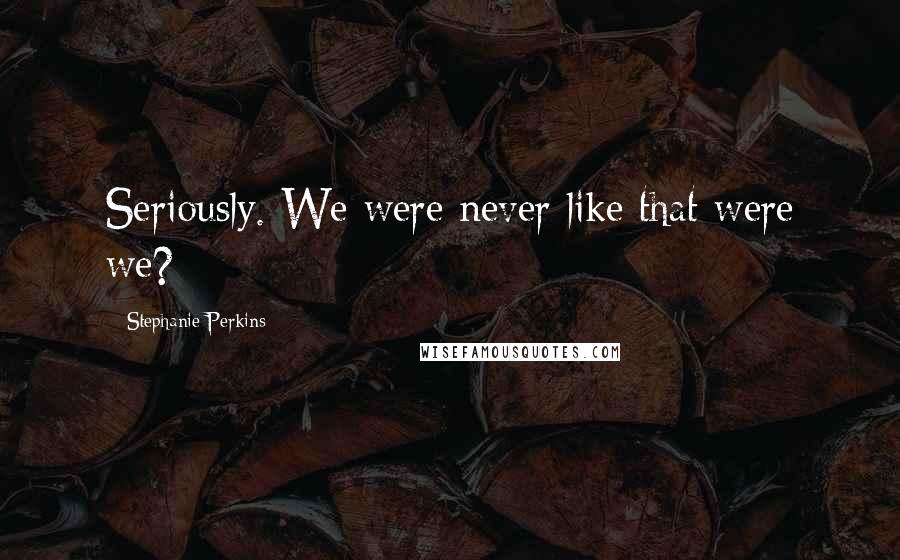 Stephanie Perkins Quotes: Seriously. We were never like that were we?