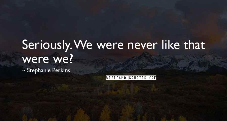 Stephanie Perkins Quotes: Seriously. We were never like that were we?