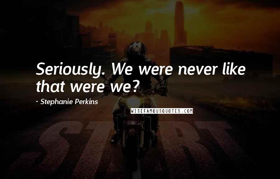 Stephanie Perkins Quotes: Seriously. We were never like that were we?